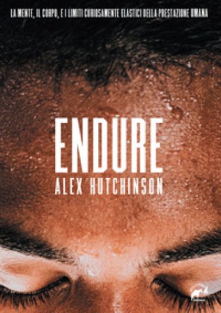 Endure. La mente, il corpo e i limiti curiosamente elastici della prestazione umana Alex Hutchinson