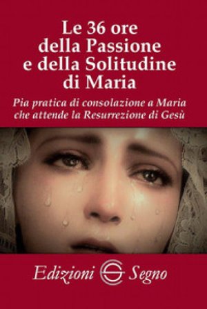 Le 36 ore della passione e della solitudine di Maria. Pia pratica di consolazione a Maria che attende la Resurrezione di Gesù