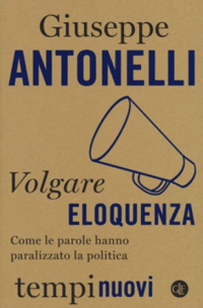 Volgare eloquenza. Come le parole hanno paralizzato la politica Giuseppe Antonelli