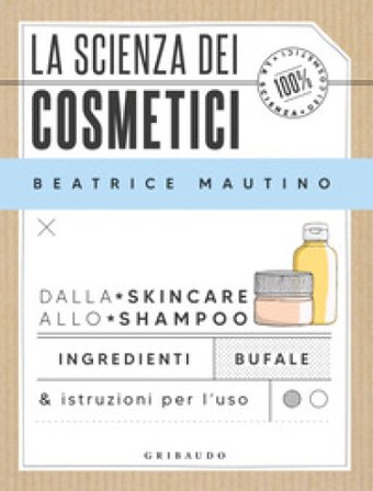 La scienza dei cosmetici. Dalla skincare allo shampoo. Ingredienti, bufale & istruzioni per l'uso Beatrice Mautino