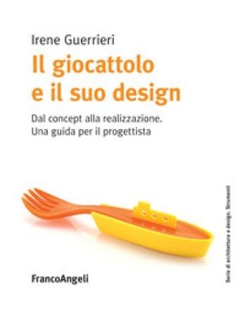 Il giocattolo e il suo design. Dal concept alla realizzazione. Una guida per il progettista Irene Guerrieri
