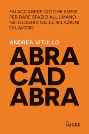 Abracadabra. Fai accadere ciò che serve per dare spazio all'umano nei luoghi e nelle relazioni di lavoro Andrea Vitullo