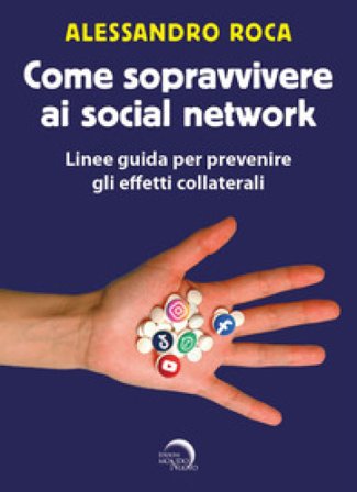 Come sopravvivere ai social network. Linee guida per prevenire gli effetti collaterali Alessandro Roca
