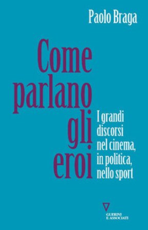 Come parlano gli eroi. I grandi discorsi nel cinema, in politica, nello sport Paolo Braga