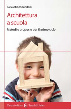 Architettura a scuola. Metodi e proposte per il primo ciclo Ilaria Abbondandolo