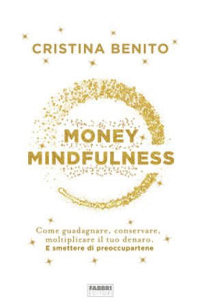 Money mindfulness. Come guadagnare, conservare, moltiplicare il tuo denaro. E smettere di preoccupartene Cristina Benito