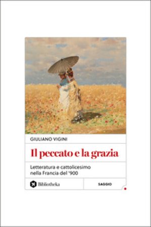 Il peccato e la grazia. Letteratura e cattolicesimo nella Francia del '900 Giuliano Vigini