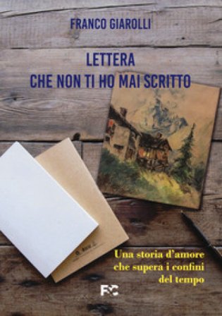 Lettera che non ti ho mai scritto. Una storia d'amore che supera i confini del tempo Franco Giarolli