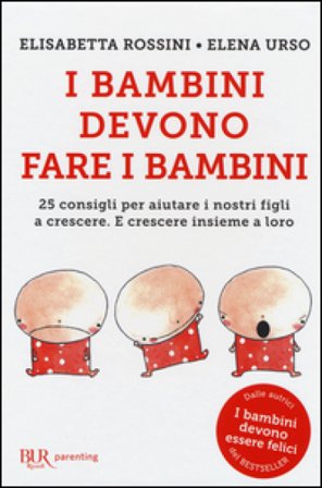 I bambini devono fare i bambini. 25 consigli per aiutare i nostri figli a crescere. E crescere insieme a loro Elisabetta Rossini