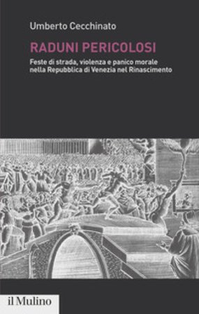 Raduni pericolosi. Feste di strada, violenza e panico morale nella Repubblica di Venezia nel Rinascimento Umberto Cecchinato