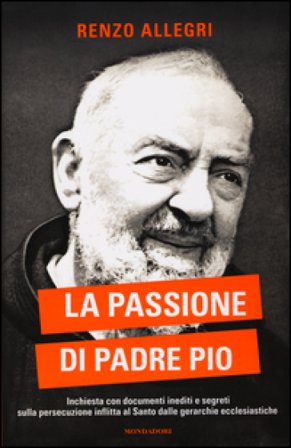 La passione di Padre Pio. Inchiesta con documenti inediti e segreti sulla persecuzione inflitta al Santo dalle gerarchie ecclesiastiche Renzo Allegri