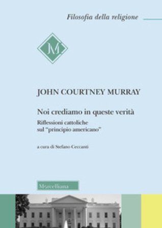Noi crediamo in queste verità. Riflessioni cattoliche sul «principio americano» John Courtney Murray
