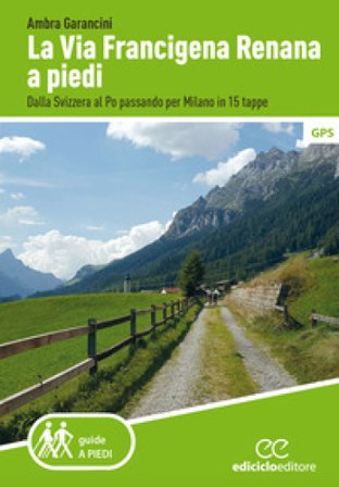 La Via Francigena renana a piedi. Dalla Svizzera al Po passando per Milano in 15 tappe Ambra Garancini