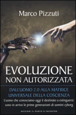 Evoluzione non autorizzata. Dall'uomo 2.0 alla matrice universale della coscienza. Nuova ediz. Marco Pizzuti