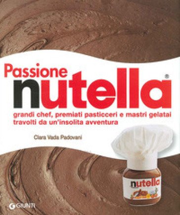 Passione Nutella. Grandi chef, premiati pasticceri e mastri gelatai travolti da un'insolita avventura Clara Vada Padovani