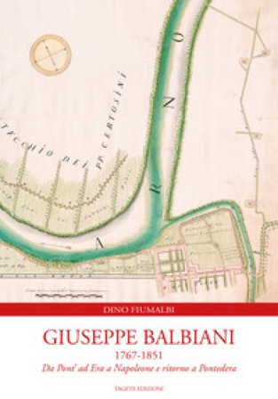 Giuseppe Balbiani 1767-1851. Da Pont' ad Era a Napoleone e ritorno a Pontedera Dino Fiumalbi
