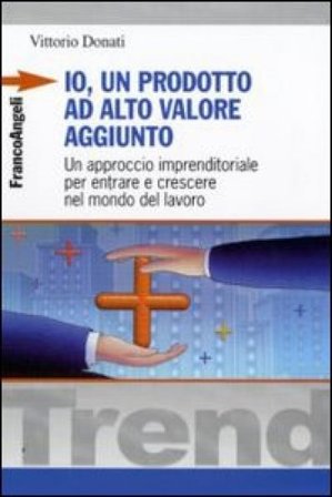 Io, un prodotto ad alto valore aggiunto. Un approccio imprenditoriale per entrare e crescere nel mondo del lavoro Vittorio Donati