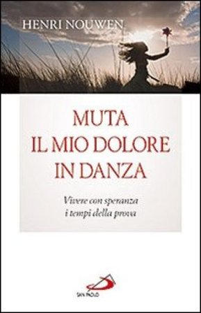 Muta il mio dolore in danza. Vivere con speranza i tempi della prova Henri J. Nouwen