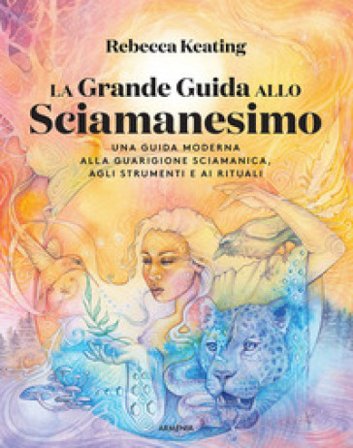 La grande guida allo sciamanesimo. Una guida moderna alla guarigione sciamanica, agli strumenti e ai rituali Rebecca Keating