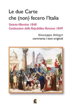 Le due carte che (non) fecero l'Italia. Statuto Albertino 1848 e Costituzione della Repubblica Romana 1849 Giuseppe Allegri