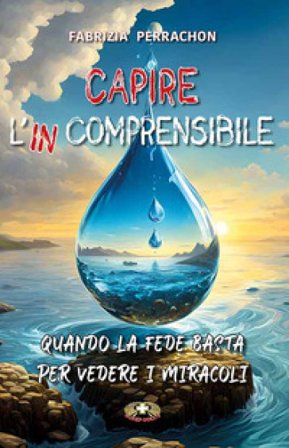 Capire l'incomprensibile. Quando la fede basta per vedere i miracoli Fabrizia Perrachon