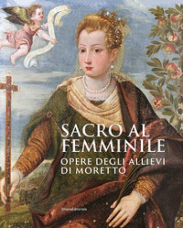 Sacro al femminile. Opere degli allievi di Moretto. Ediz. a colori