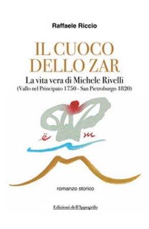 Il cuoco dello zar. La vita vera di Michele Rivelli (Vallo nel Principato 1750-San Pietroburgo 1820) Raffaele Riccio