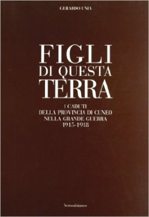 Figli di questa terra. I caduti della provincia di Cuneo nella grande guerra 1915-1918 Gerardo Unia