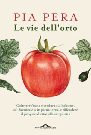 Le vie dell'orto. Coltivare verdura e frutta sul balcone, sul davanzale o in piena terra, e difendere il proprio diritto alla semplicità Pia Pera