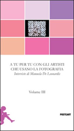 A tu per tu con gli artisti che usano la fotografia. Vol. 3: Interviste Manuela De Leonardis