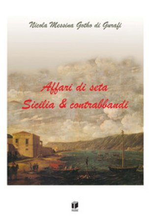 Affari di seta. Sicilia & contrabbandi Nicola Messina Gotho di Gurafi