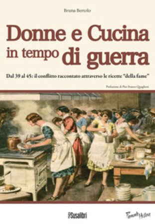 Donne e cucina in tempo di guerra. Dal '39 al '45: il conflitto raccontato attraverso le ricette «della fame» Bruna Bertolo