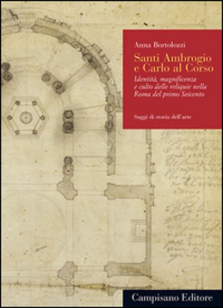 Santi Ambrogio e Carlo al Corso. Identità, magnificenza e culto delle reliquie nella Roma del primo Seicento Anna Bortolozzi