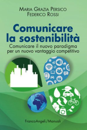 Comunicare la sostenibilità. Comunicare il nuovo paradigma per un nuovo vantaggio competitivo Maria Grazia Persico