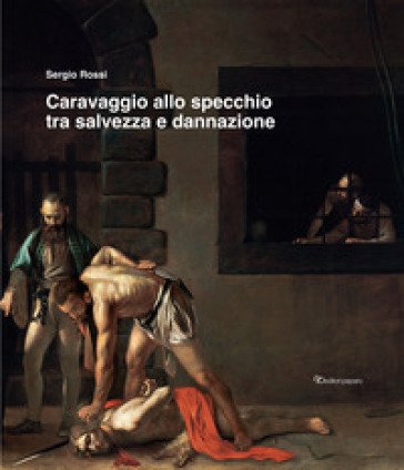Caravaggio allo specchio tra salvezza e dannazione. Ediz. a colori Sergio Rossi