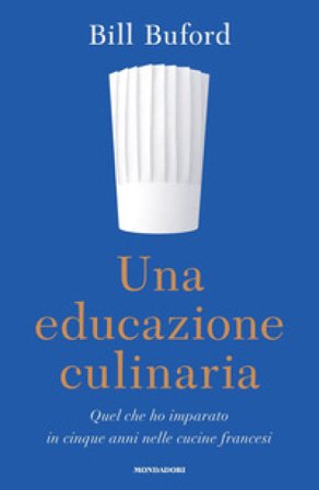 Una educazione culinaria. Quel che ho imparato in cinque anni nelle cucine francesi Bill Buford