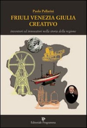 Friuli Venezia Giulia creativo. Inventori ed innovatori nella storia della Regione Paolo Pellarini