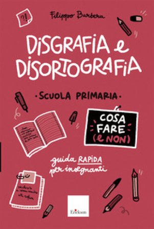 Disgrafia e disortografia. Cosa fare (e non). Scuola primaria. Guida rapida per gli insegnanti Filippo Barbera