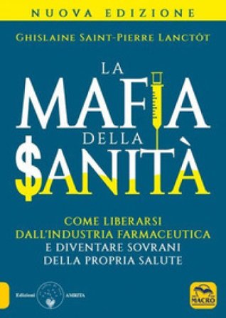 La mafia della sanità. Come liberarsi dall'industria farmaceutica e diventare sovrani della propria salute Ghislaine Saint-Pierre Lanctot