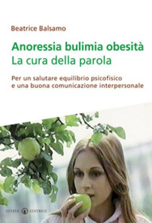 Anoressia bulimia obesità. La cura della parola. Per un salutare equilibrio psicofisico e una buona comunicazione interpersonale Beatrice Balsamo