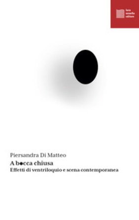 A bocca chiusa. Effetti di ventriloquio e scena contemporanea Piersandra Di Matteo