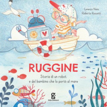 Ruggine. Storia di un robot e del bambino che lo portò al mare. Ediz. a colori Lorenzo Naia
