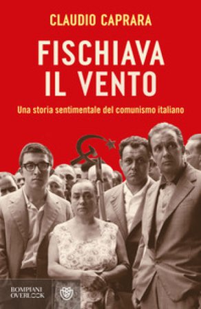 Fischiava il vento. Una storia sentimentale del comunismo italiano Claudio Caprara