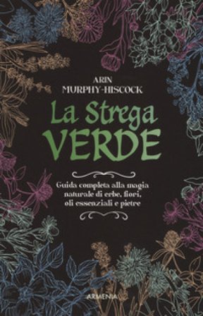 La strega verde. Guida completa alla magia naturale di erbe, fiori, oli essenziali e pietre Arin Murphy-Hiscock