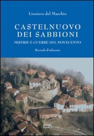 Castelnuovo dei Sabbioni. Miserie e guerre del novecento. Ricordi d'infanzia Lioniero Del Maschio