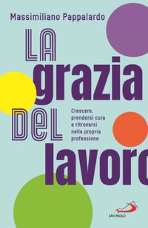 La grazia del lavoro. Crescere, prendersi cura e ritrovarsi nella propria professione Massimiliano Pappalardo