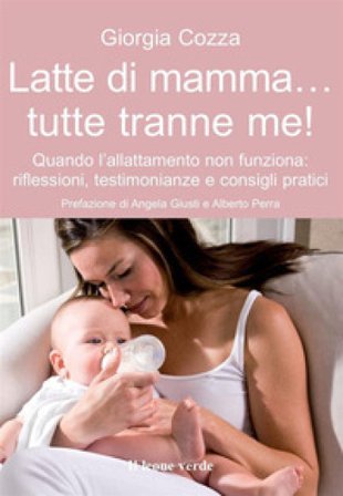 Latte di mamma... tutte tranne me! Quando l'allattamento non funziona. Riflessioni, testimonianze e consigli pratici Giorgia Cozza