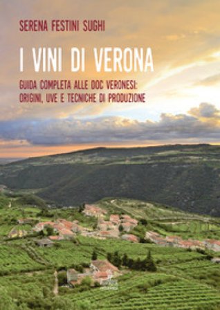 I vini di Verona. Guida completa alle doc veronesi: origini, uve e tecniche di produzione Serena Festini Sughi