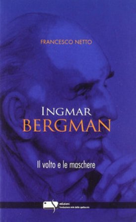 Ingmar Bergman. Il volto e le maschere Francesco Netto