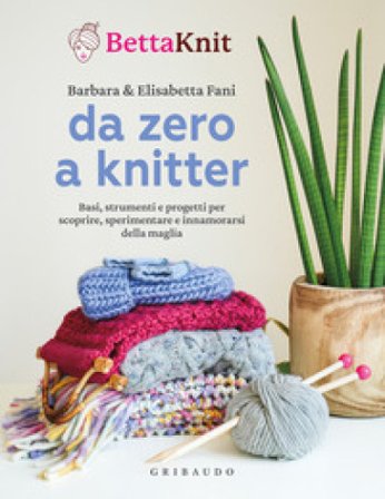 Da zero a knitter. Basi, strumenti e progetti per scoprire, sperimentare e innamorarsi della maglia Bettaknit
